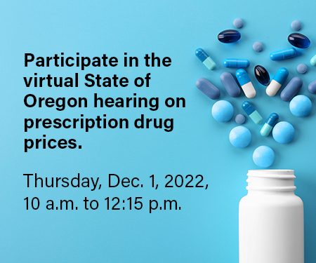 Participate in the virtual State of Oregon hearing on prescription drug prices. Dec. 1, 2022, 10 a.m. to 12:15 p.m.