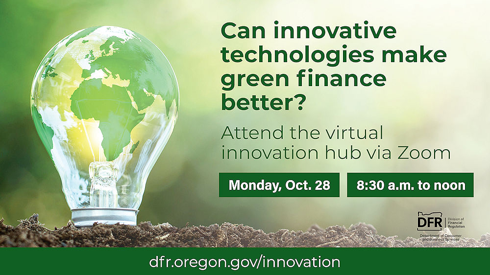 Can innovative technologies make green finance better? Attend the innovation hub via Zoom. Monday, Oct. 28, 9 a.m. to noon. https://dfr.oregon.gov/innovation. DFR, Division of Financial Regulation: Department of Consumer and Business Services